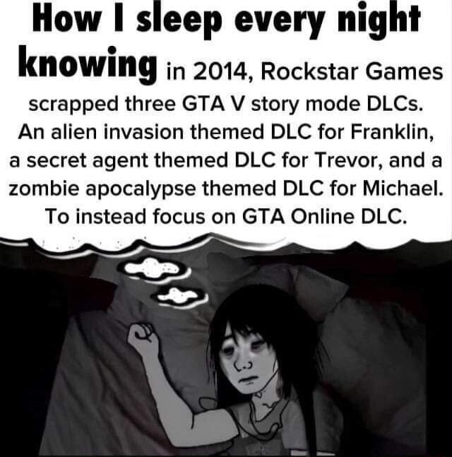 How sleep every night N knowlllg in 2014 Rockstar Games scrapped three GTA V story mode DLCs An alien invasion themed DLC for Franklin a secret agent themed DLC for Trevor and a zombie apocalypse themed DLC for Michael To instead focus on GTA Online DLC