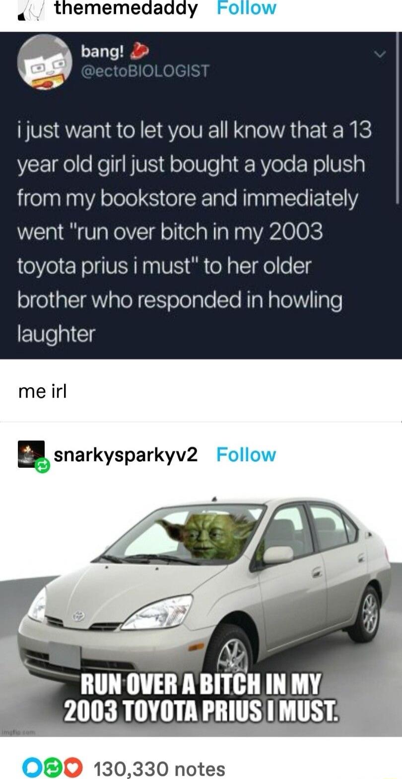 i just want to let you all know that a 13 year old girl just bought a yoda plush ifelnliA el SitelcETale Ninglaalcle E1 1Y went run over bitch in my 2003 toyota prius i must to her older 1ol AW ToN NTolelpTe cTe RpRaTolN 1gTe laughter me irl 5 snarkysparkyv2 Al T TN 2003 TOYOTA PRIUS MUST 0 130330 notes