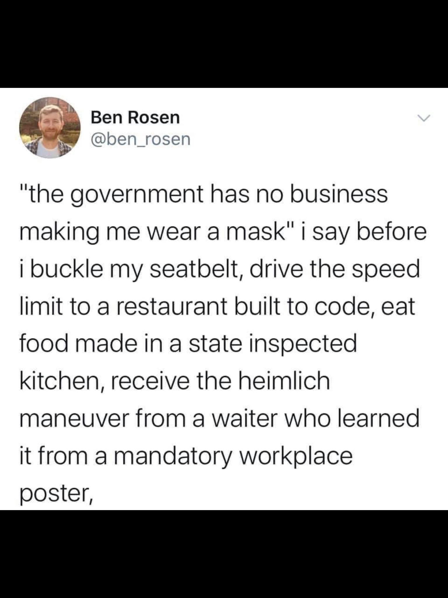 i 5 Ben Rosen T dben _rosen g b C s the government has no business making me wear a mask i say before buckle my seatbelt drive the speed limit to a restaurant built to code eat food made in a state inspected kitchen receive the heimlich maneuver from a waiter who learned it from a mandatory workplace poster