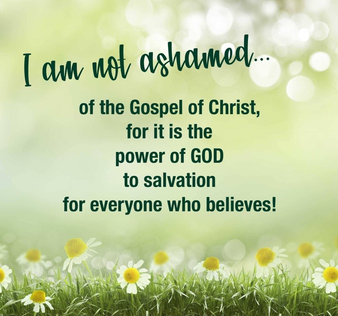 of the Gospel of Christ for it is the power of GOD to salvation for everyone who believes