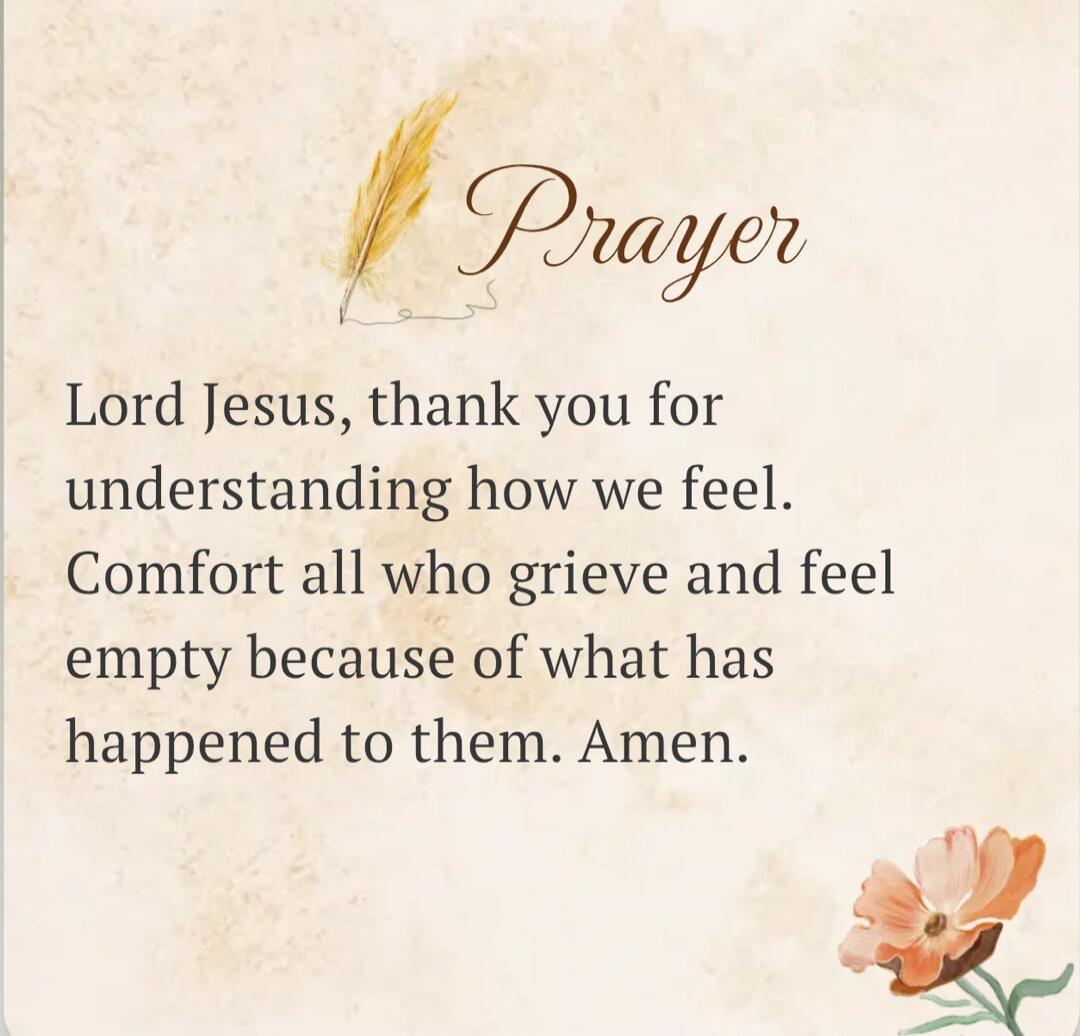 Prayer Lord Jesus, thank you for understanding how we feel. Comfort all who grieve and feel empty because of what has happened to them. Amen.