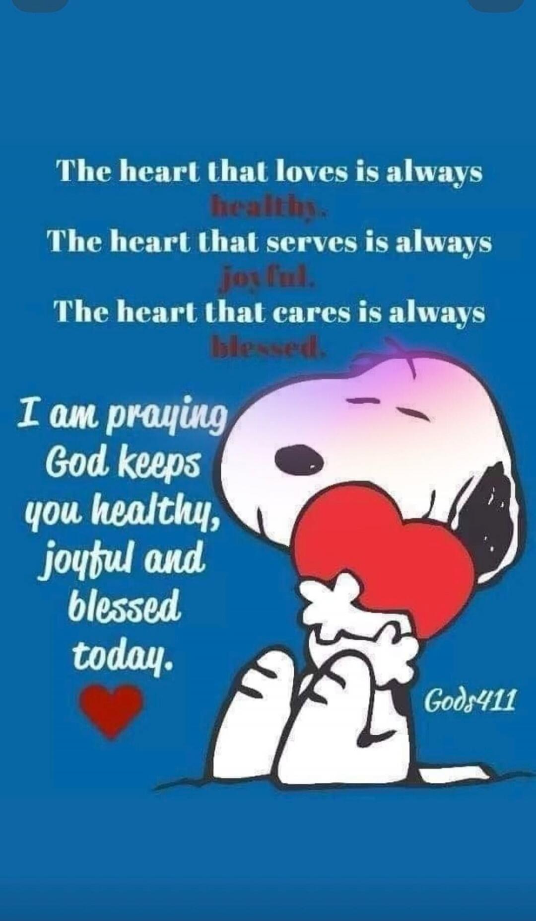 The heart that loves is always healthy. The heart that serves is always joyful. The heart that cares is always blessed. I am praying God keeps you healthy, joyful and blessed today. Gods411