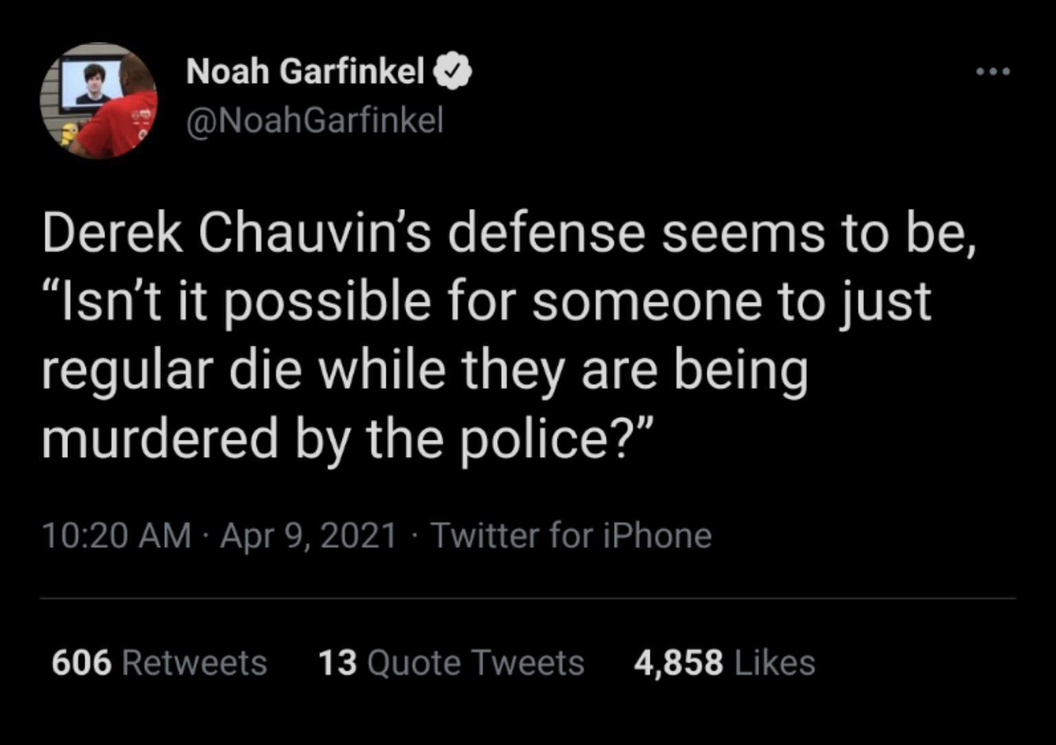 F G CEL YR GE NoahGarfinkel Derek Chauvins defense seems to be Isnt it possible for someone to just regular die while they are being murdered by the police 1020 AM Apr 9 2021 Twitter for iPhone 606 Retweets 13 Quote Tweets 4858 Likes