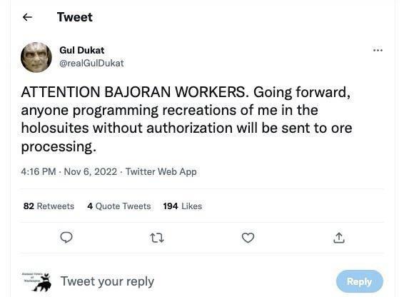 Tweet Gul Dukat realGuDukat ATTENTION BAJORAN WORKERS Going forward anyone programming recreations of me in the holosuites without authorization will be sent to ore processing 416 PM Nov 6 2022 Twitter Web App B2Retweets 4 Quote Tusets 194 Likes u V Tweet your reply O