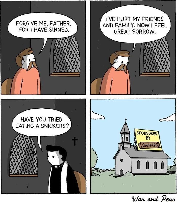 GREAT SORROW IVE HURT MY FRIENDS AND FAMILY NOW FEEL FORGIVE ME FATHER FOR HAVE SINNED HAVE YOU TRIED EATING A SNICKERS