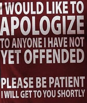 I would like to apologize to anyone I have not yet offended. Please be patient, I will get to you shortly.