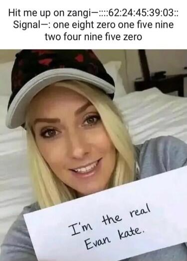 Hit me up on zangi—::::62:24:45:39:03:: Signal—: one eight zero one five nine nine two four nine five zero. I'm the real Evan Kate.