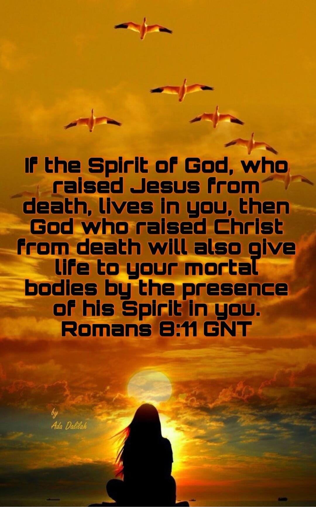 If the Spirit of God, who raised Jesus from death, lives in you, then God who raised Christ from death will also give life to your mortal bodies by the presence of his Spirit in you. Romans 8:11 GNT by Ada Dalilah