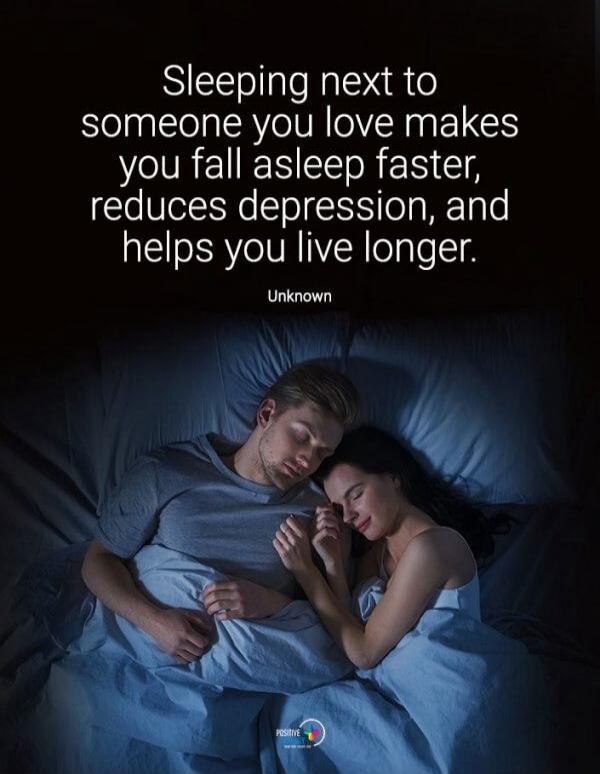 Sleeping next to someone you love makes you fall asleep faster, reduces depression, and helps you live longer. Unknown