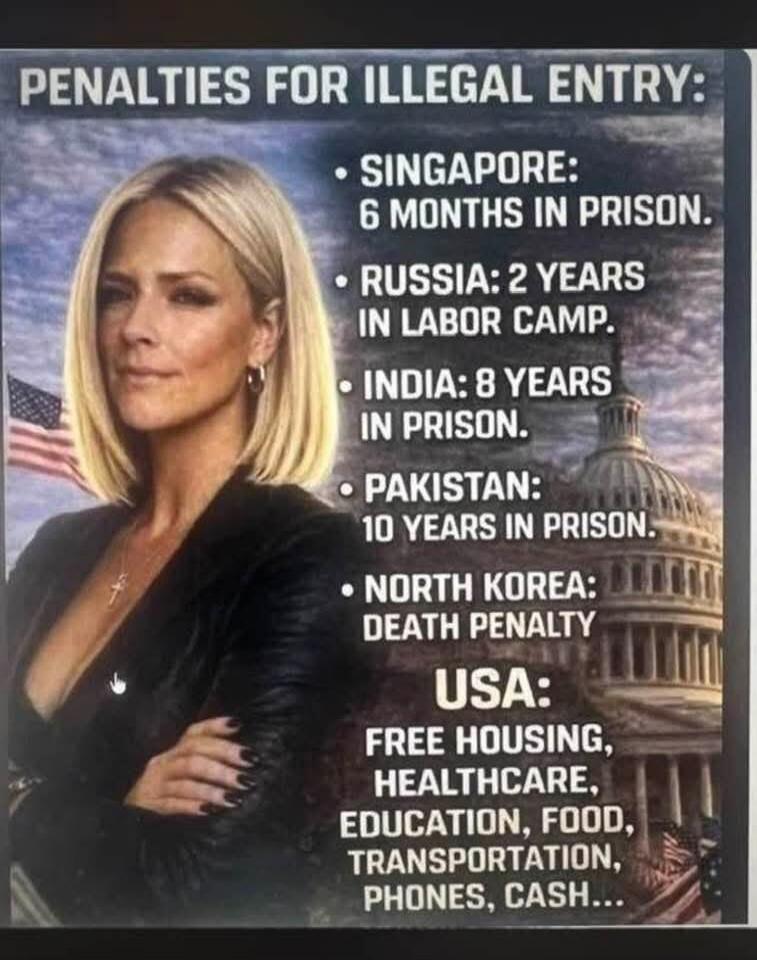 PENALTIES FOR ILLEGAL ENTRY: SINGAPORE: 6 MONTHS IN PRISON. RUSSIA: 2 YEARS IN LABOR CAMP. INDIA: 8 YEARS IN PRISON. PAKISTAN: 10 YEARS IN PRISON. NORTH KOREA: DEATH PENALTY. USA: FREE HOUSING, HEALTHCARE, EDUCATION, FOOD, TRANSPORTATION, PHONES, CASH...