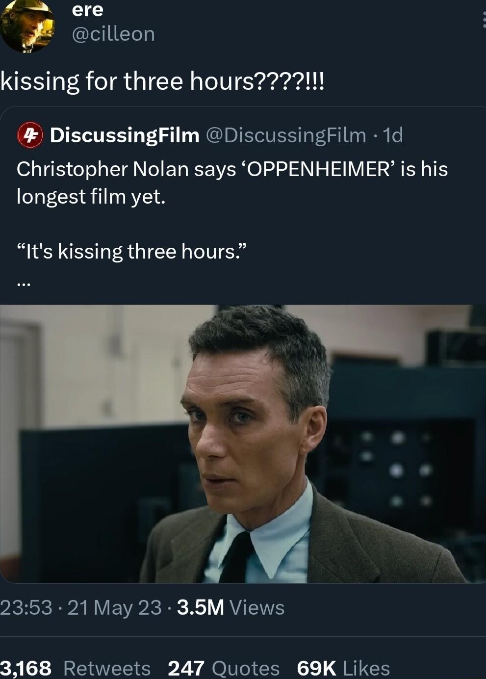 liges OTE G kissing for three hours221 DiscussingFilm DiscussingFilm 1d Christopher Nolan says OPPENHEIMER is his longest film yet Its kissing three hours o 2353 21 May 23 356M Views 3168 Retweets 247 Quotes 69K Likes