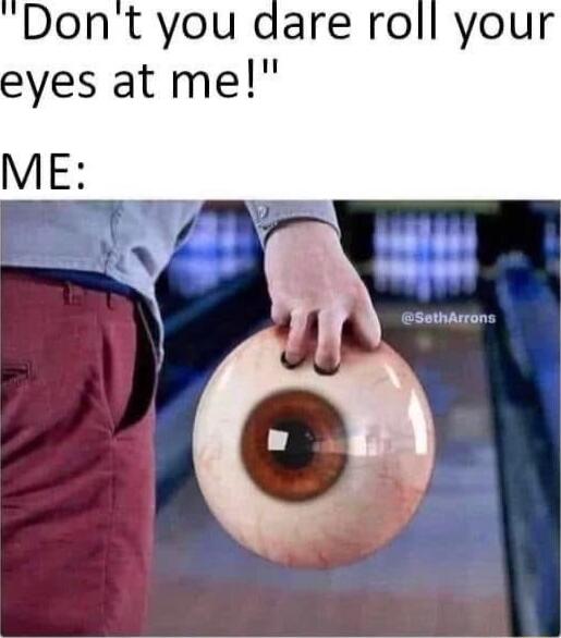 Dont you dare roll your eyes at me