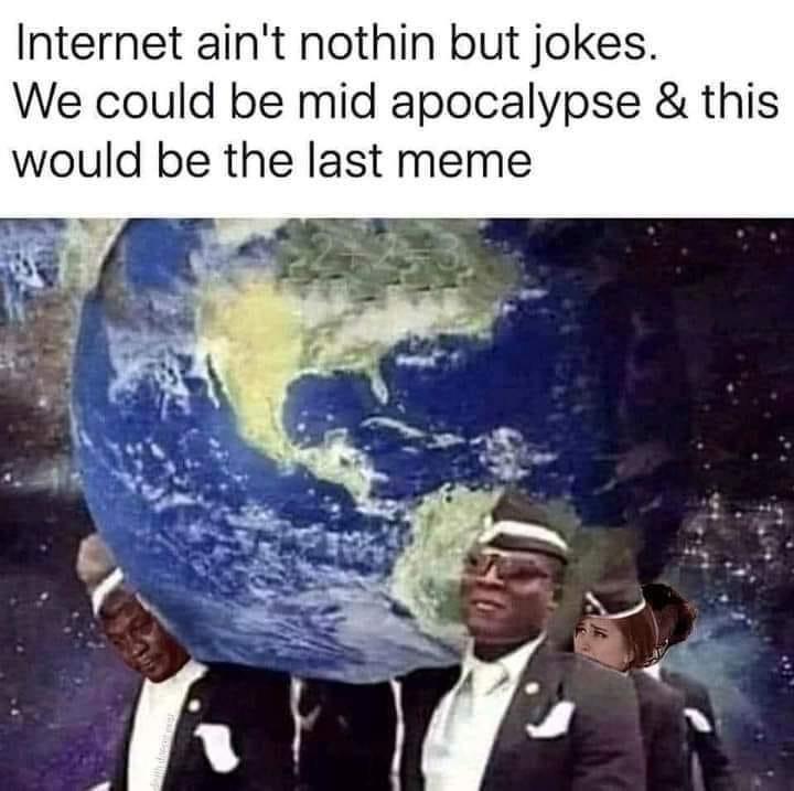 Internet aint nothin but jokes We could be mid apocalypse this would be the last meme
