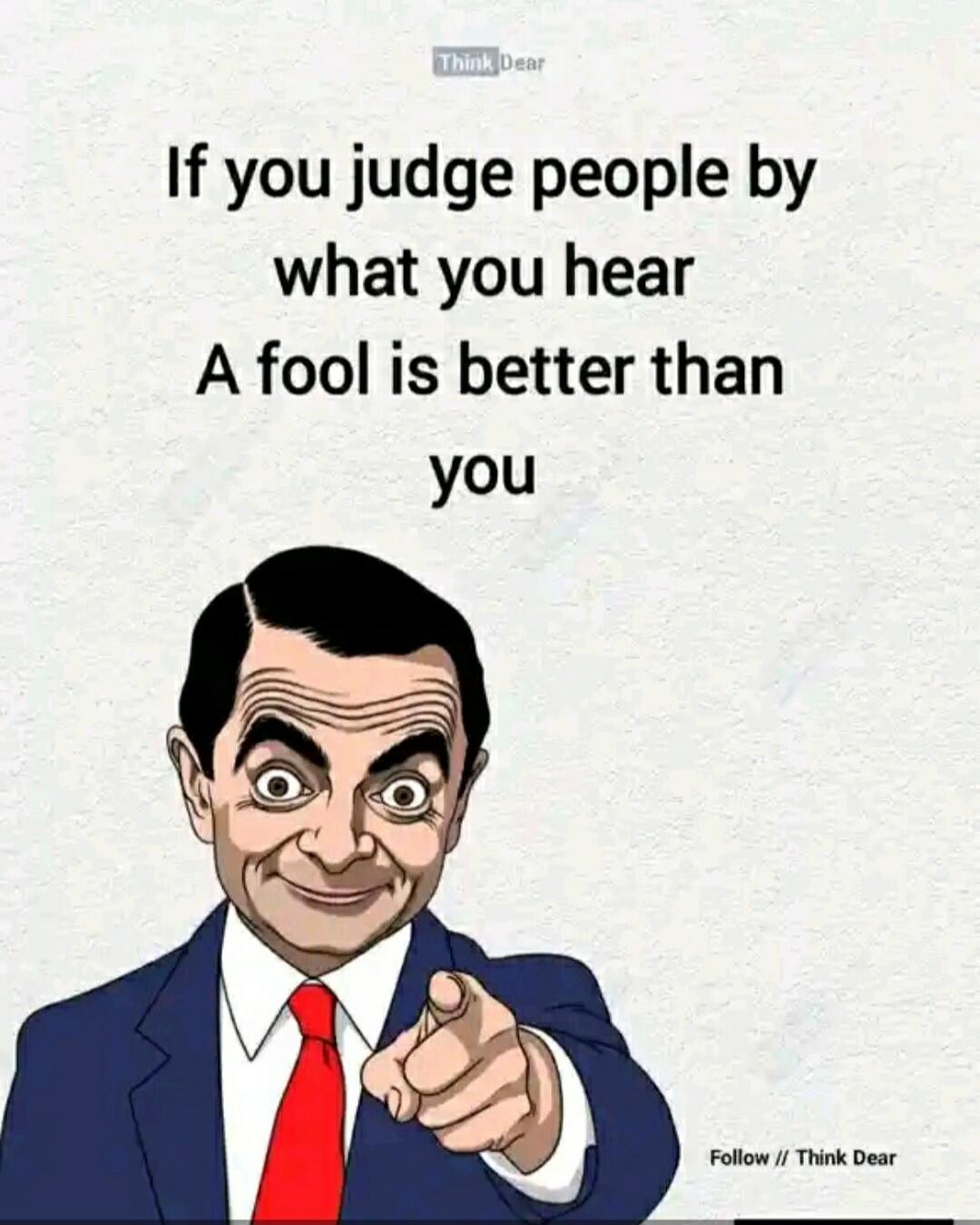 If you judge people by what you hear A fool is better than you. Think Dear. Follow // Think Dear.