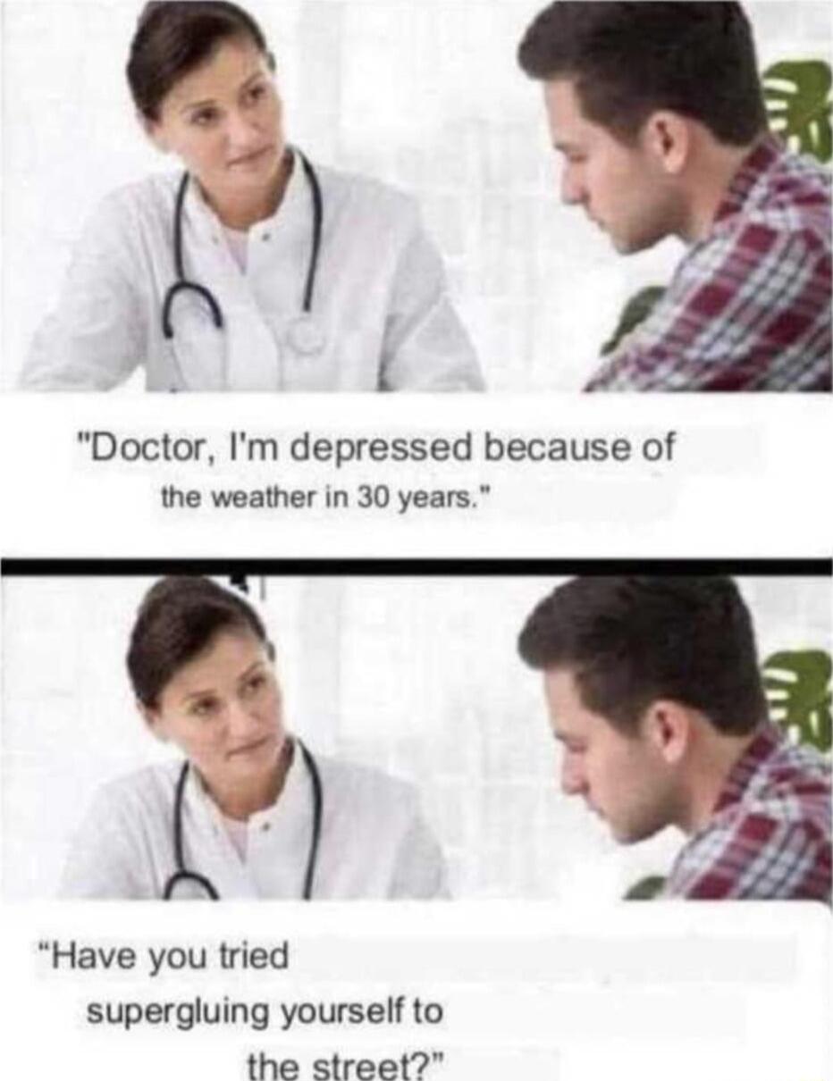 Doctor Im depressed because of the weather in 30 years B Have you tried supergluing yourself to the street