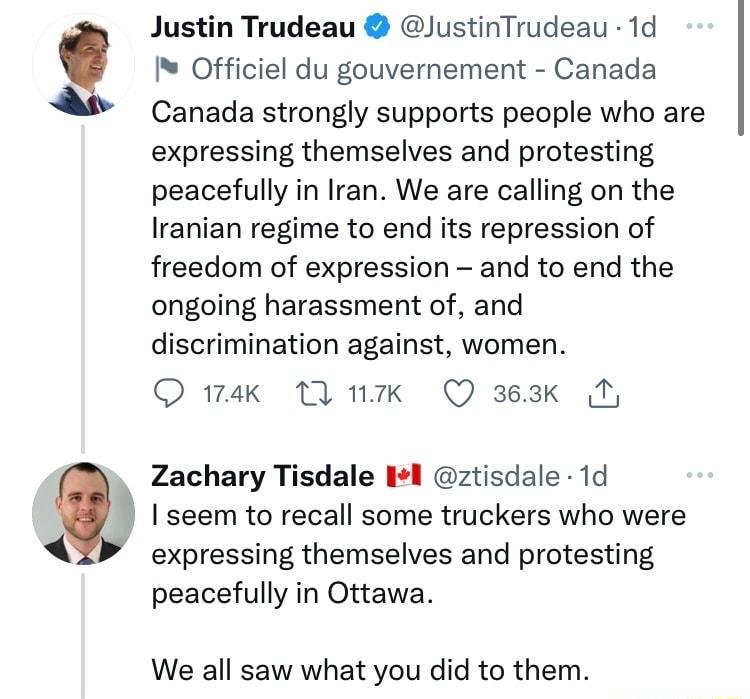 Justin Trudeau ustinTrudeau 1d Officiel du gouvernement Canada Canada strongly supports people who are expressing themselves and protesting peacefully in Iran We are calling on the Iranian regime to end its repression of freedom of expression and to end the ongoing harassment of and discrimination against women Q mak T nk Q s63k N Zachary Tisdale 14l ztisdale 1d seem to recall some truckers who we
