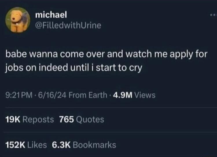 michael FilledwithUrine babe wanna come over and watch me apply for jobs on indeed until i start to cry 921PM 61624 From Earth 49M Views 19K Reposts 765 Quotes 152K Likes 63K Bookmarks