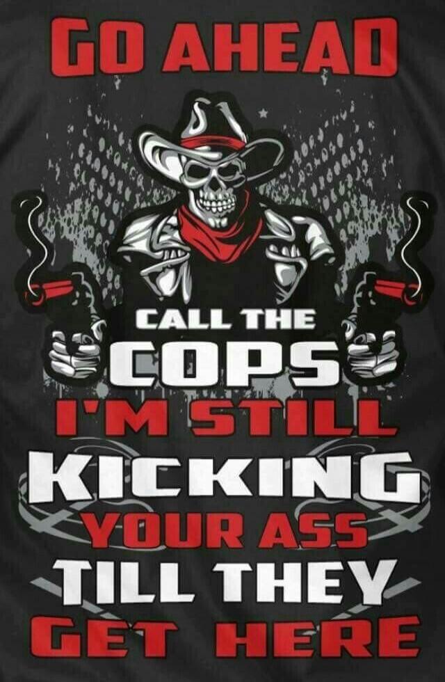 GO AHEAD CALL THE COPS I'M STILL KICKING YOUR ASS TILL THEY GET HERE