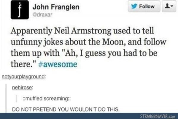 John Franglen @draxar Apparently Neil Armstrong used to tell unfunny jokes about the Moon, and follow them up with 