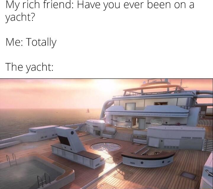My rich Triend Have you ever been on a yacht Me Totally The yacht