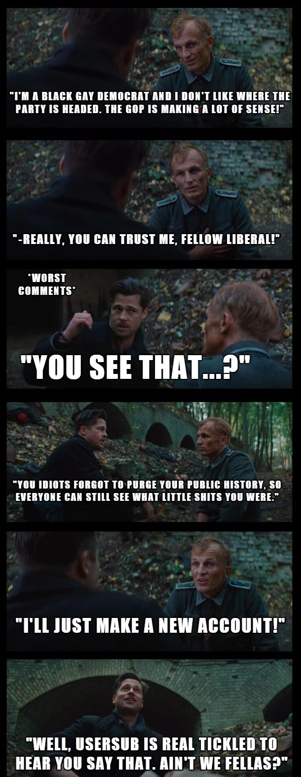 BONT LIKE WHERE THE ING A LOT OF SENSE M A BLACK GAY DEMOCR RTY IS HEADED THE GO REALLY YOU CAN TRUST ME FELLOW LIBERAL YOU SEE THAT i a W 10TS FORGOT T0 PURGE YOUR PUBLIC HIST 1 EVERYONE CAN STILL SEE WHAT LITTLE SHITS YOU WERE 4 ILL JUST MAKE R NEW ACCOUNT INELL USERSUB IS REAL TICKLED HEAR YOU SAY THAT AINT WE FELLAS