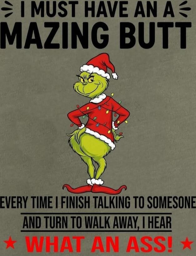 I MUST HAVE AN AMAZING BUTT EVERY TIME I FINISH TALKING TO SOMEBODY AND TURN TO WALK AWAY, I HEAR WHAT AN ASS!