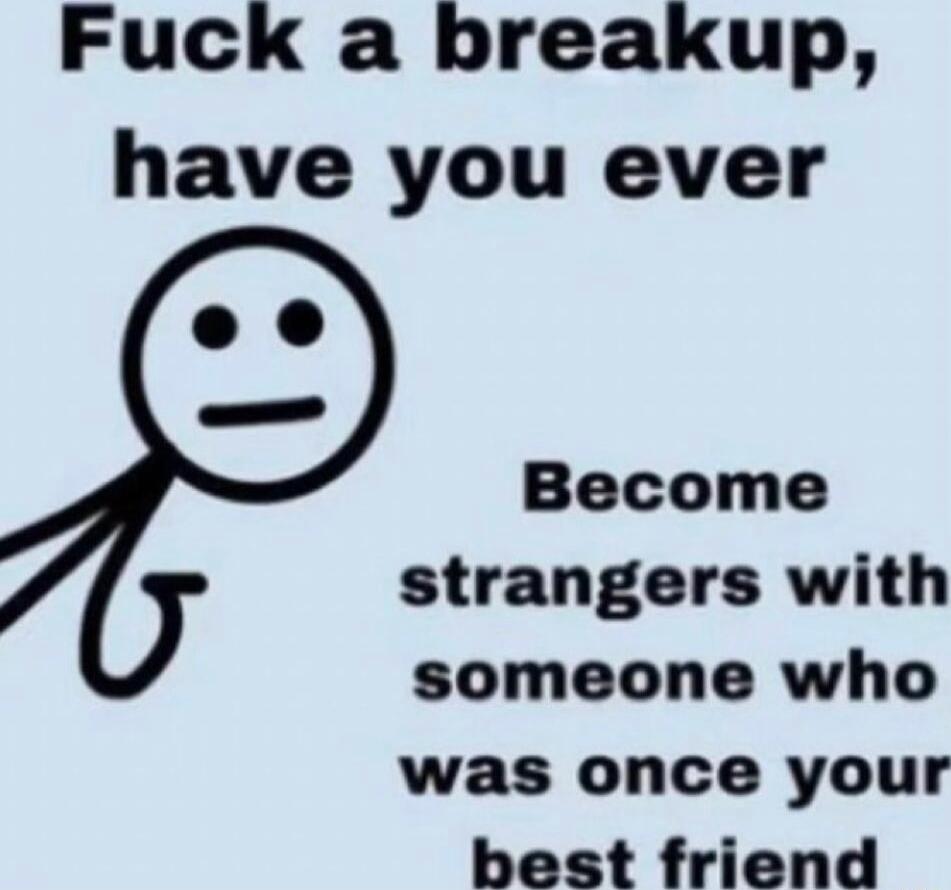 Fuck a breakup have you ever Become strangers with someone who was once your best friend