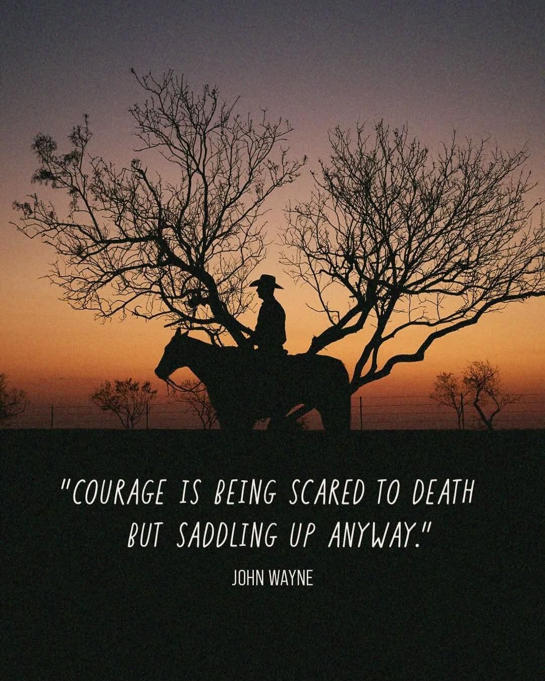 COURAGE IS BEING SCARED TO DEATH BUT SADDLING UP ANYWAY. JOHN WAYNE