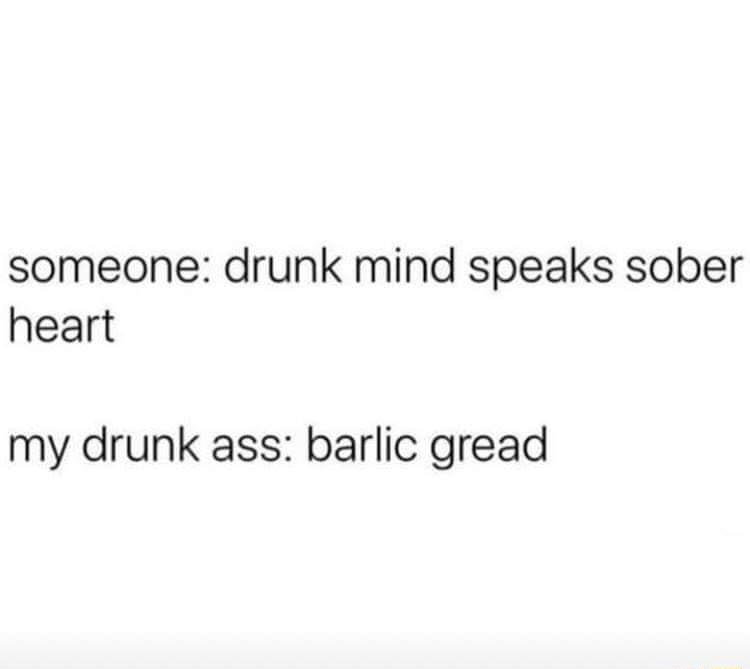 someone drunk mind speaks sober heart my drunk ass barlic gread