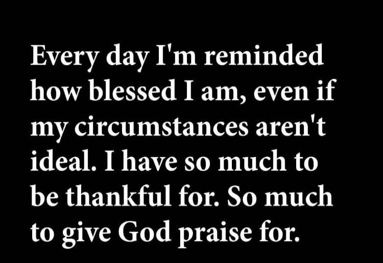 Every day I'm reminded how blessed I am, even if my circumstances aren't ideal. I have so much to be thankful for. So much to give God praise for.