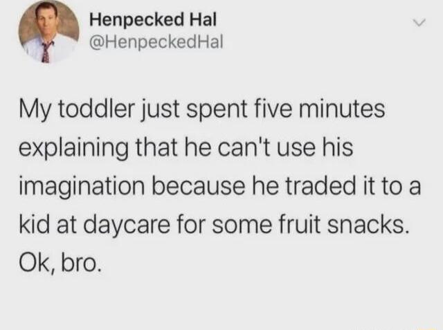 Henpecked Hal HenpeckedHal My toddler just spent five minutes explaining that he cant use his imagination because he traded it to a kid at daycare for some fruit snacks Ok bro