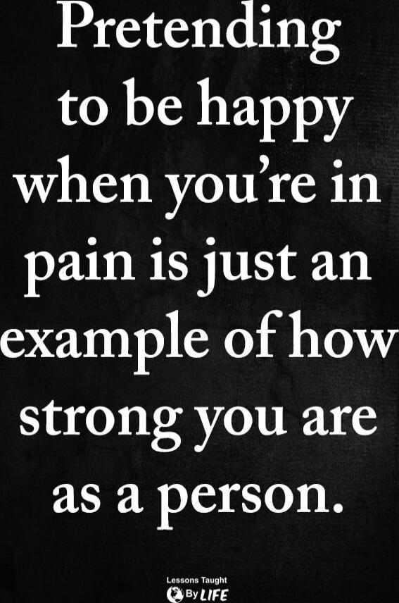 Pretending to be happy when you're in pain is just an example of how strong you are as a person.