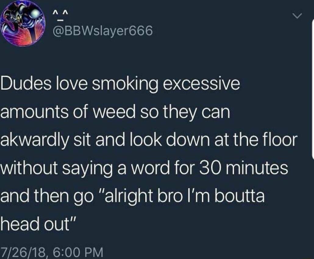 An LRI Dudes love smoking excessive amounts of weed so they can akwardly sit and look down at the floor Wilale MR IaTe R RWel e RieISIONN IIp VIS claleRipllaNelolgTelaid oloN KnpN ololVic head out 72618 600 PM