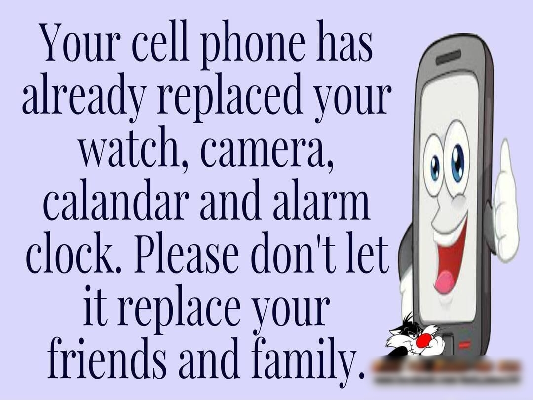 Your cell phone has already replaced your watch camera calandar and alarm clock Please dont let itreplace your 4 friends and family