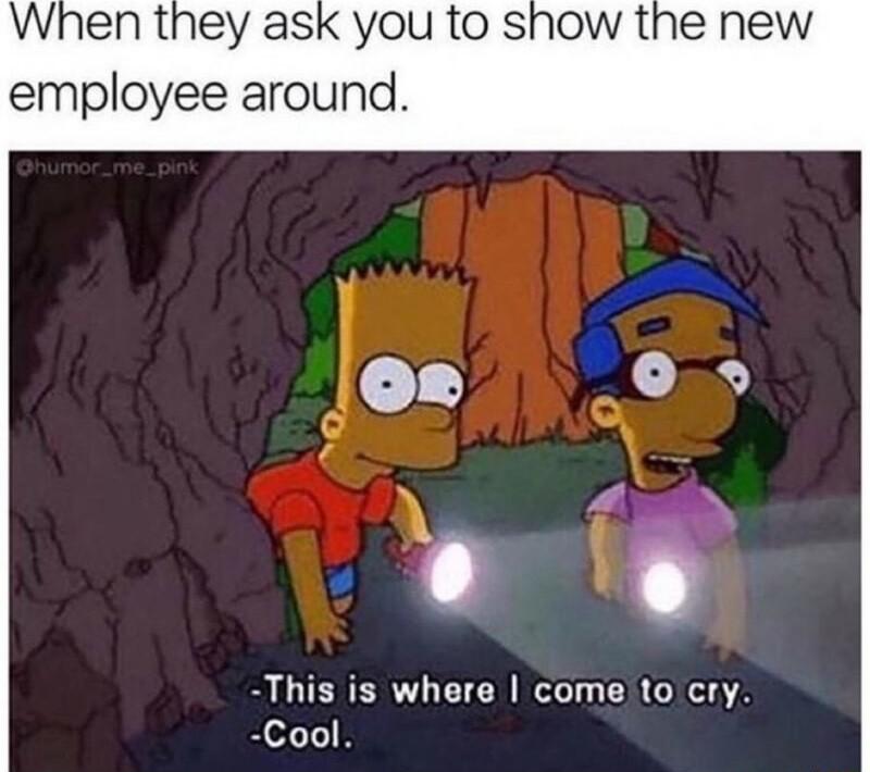 When they ask you to show the new employee around This is where come to cry Cool