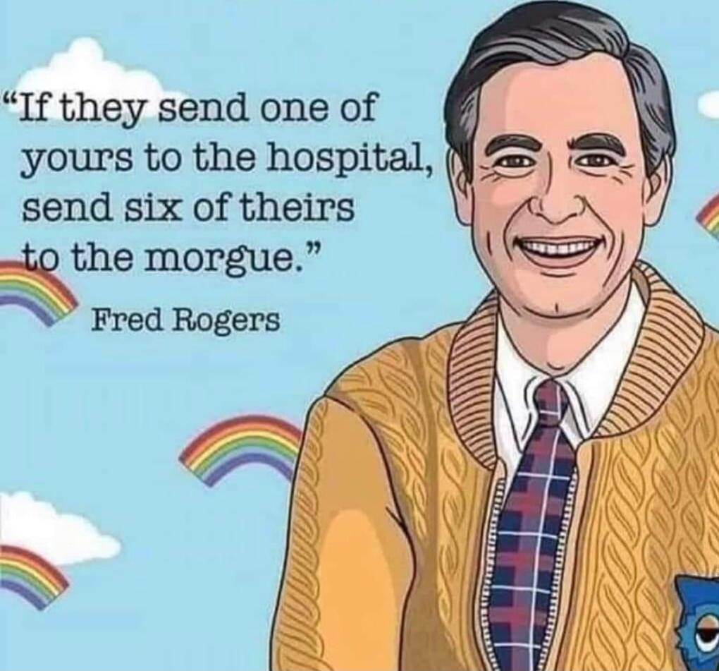 If they send one of yours to the hospital send six of theirs 1o the morgue N Fred Rogers