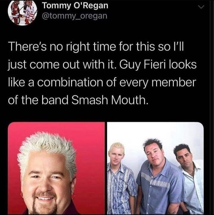 i Tommy ORegan tommy_oregan Theres no right time for this so Ill just come out with it Guy Fieri looks like a combination of every member SRGEYSERTRSINER R VeIViigH