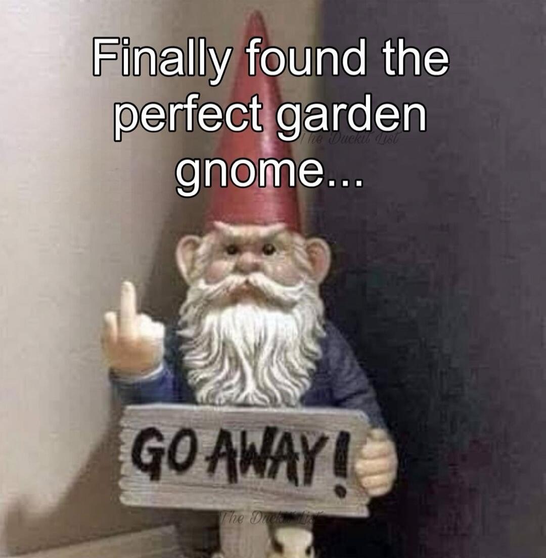 Finally found the perfect garden gnome...
GO AWAY!