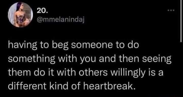 20 mmelanindaj having to beg someone to do something with you and then seeing them do it with others willingly is a different kind of heartbreak