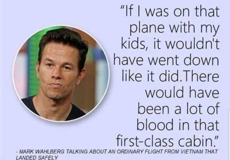 If was on that plane with my kids it wouldnt have went down like it didThere would have been a lot of blood in that first class cabin MARK WAHLBERG TALKING ABOUT AN ORDINARY FLIGHT FROM VIETNAM THAT LANDED SAFELY