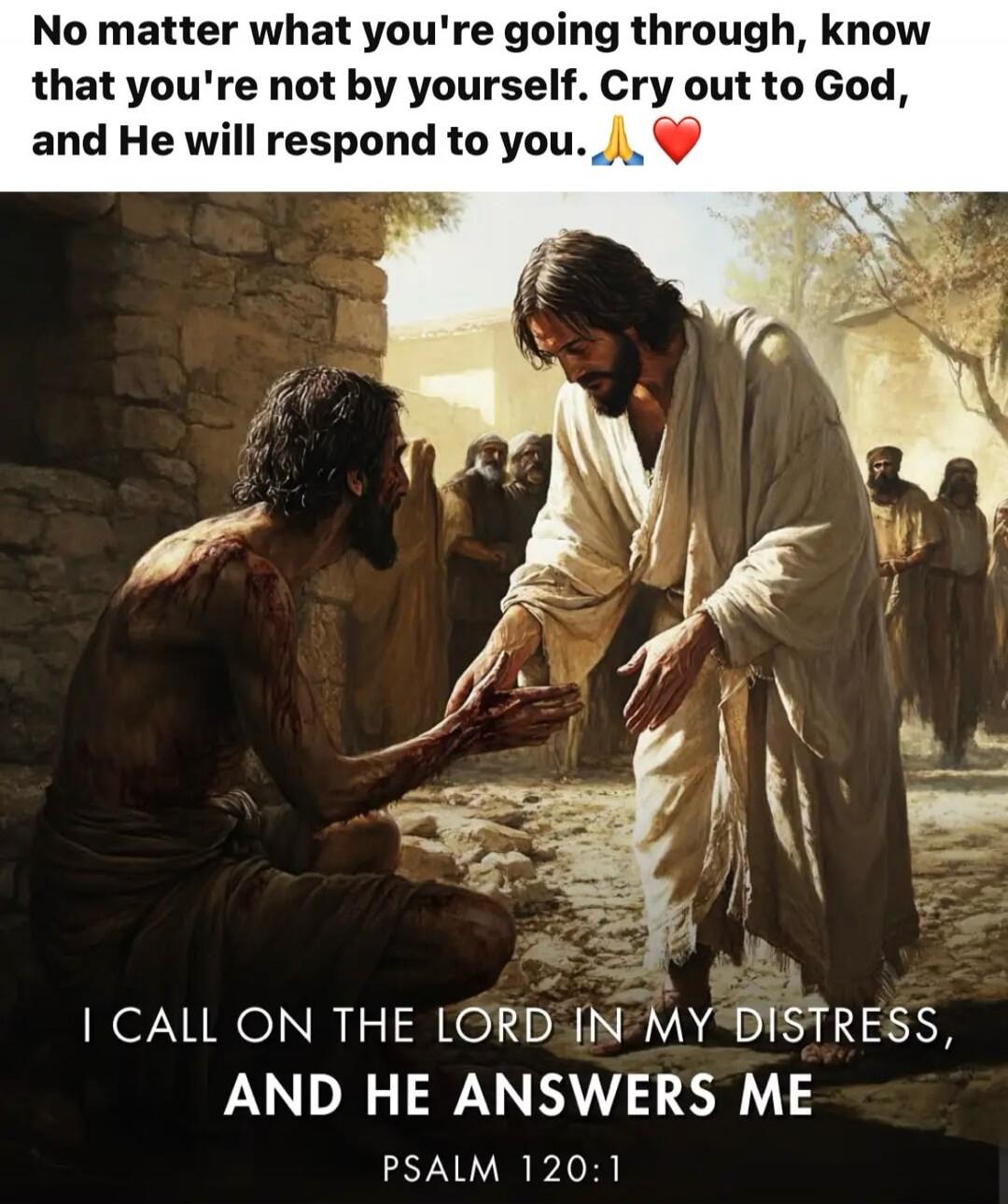 No matter what you're going through, know that you're not by yourself. Cry out to God, and He will respond to you. I call on the Lord in my distress, and He answers me. Psalm 120:1.