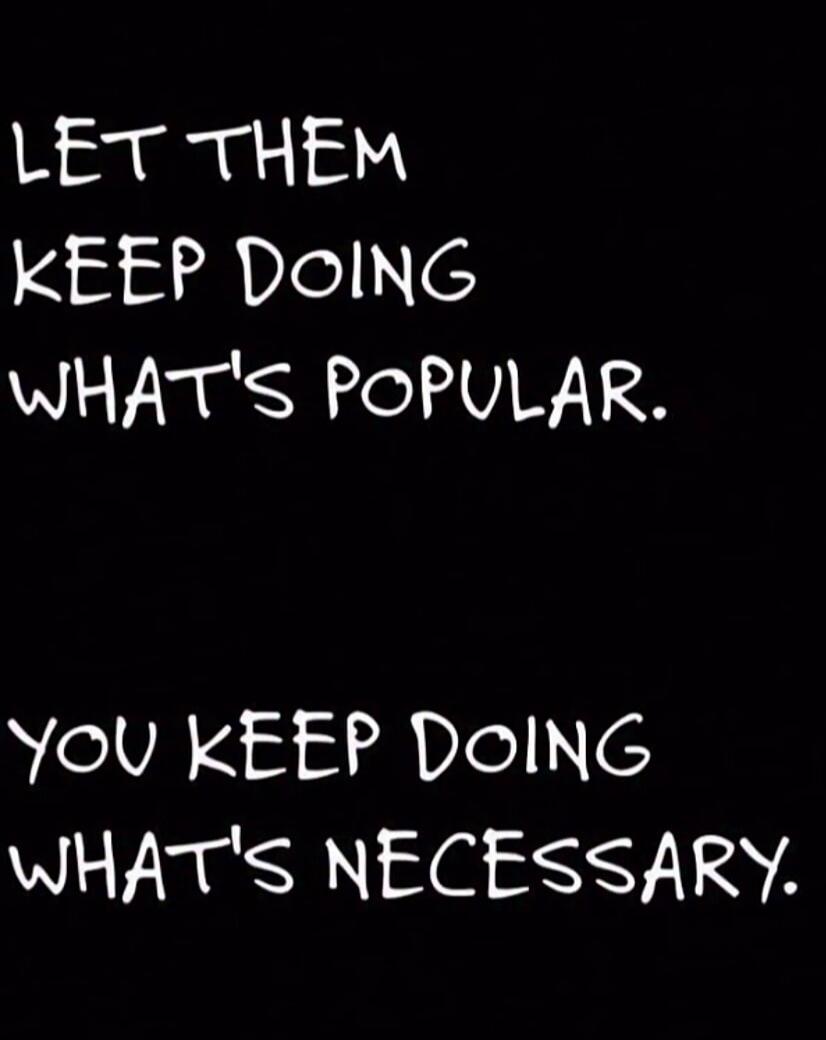 LET THEM KEEP DOING WHAT'S POPULAR. YOU KEEP DOING WHAT'S NECESSARY.
