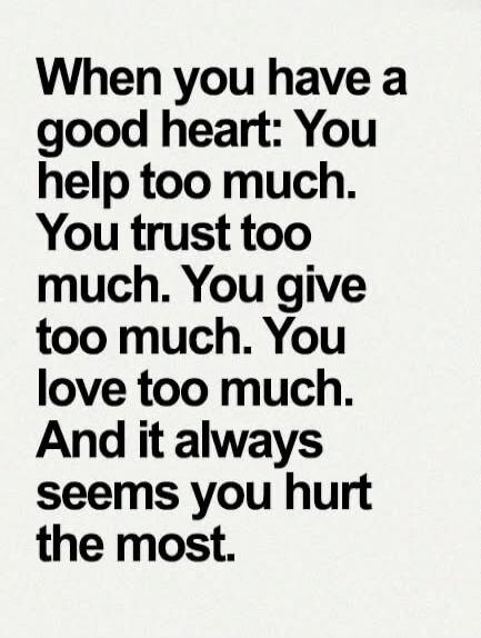 When you have a good heart: You help too much. You trust too much. You give too much. You love too much. And it always seems you hurt the most.
