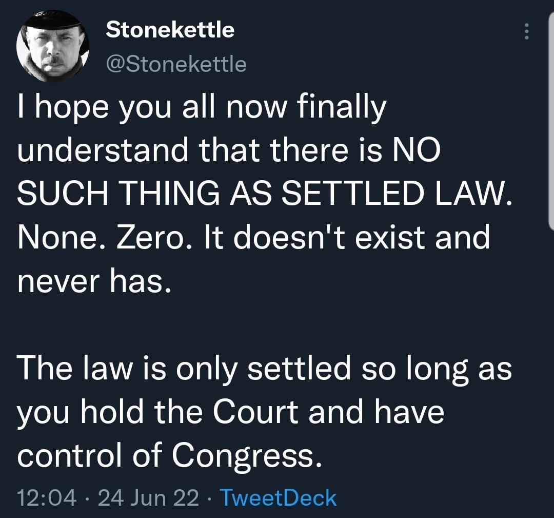 y3 Stonekettle w S EIEEY I hope you all now finally LIS Tl R GEIR G EIEREN 6 SUCH THING AS SETTLED LAW None Zero It doesnt exist and EVCIIEES The law is only settled so long as you hold the Court and have control of Congress 1204 24 Jun 22 TweetDeck