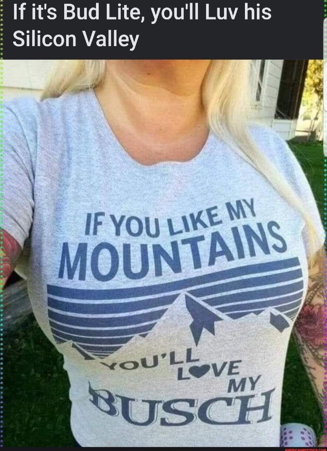 If it's Bud Lite, you'll Luv his Silicon Valley
IF YOU LIKE MY MOUNTAINS
YOU'LL LOVE MY
BUSCH