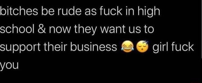 bitches be rude as fuck in high Slelalelol KA IR EIVANE o QUER o support their business girl fuck you
