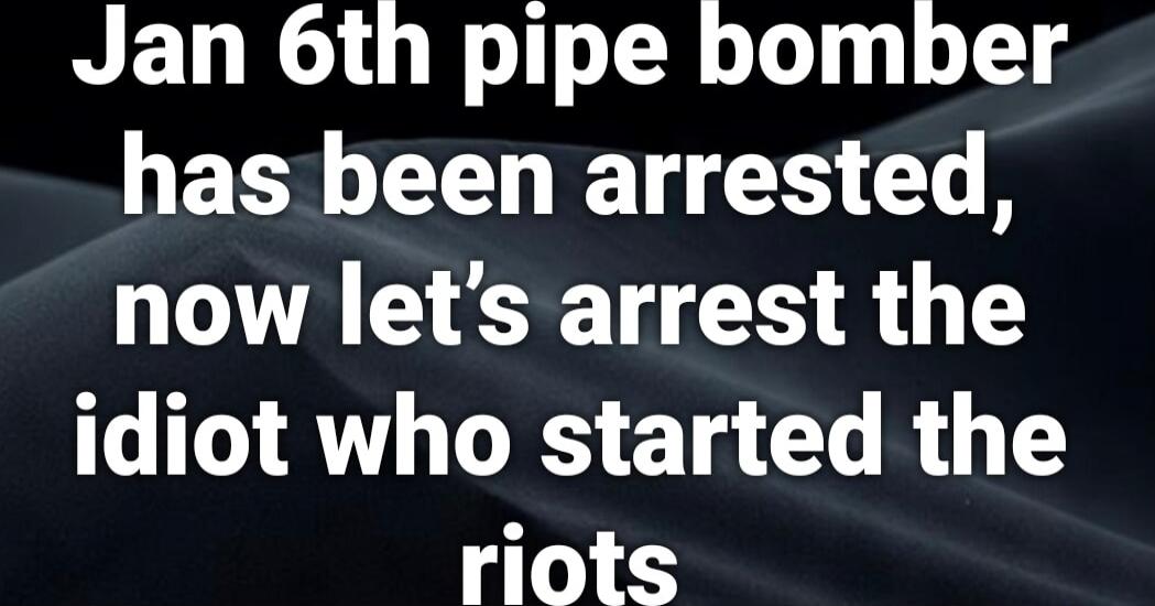 Jan 6th pipe bomber has been arrested, now let's arrest the idiot who started the riots