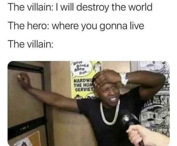 The villain will destroy the world The hero where you gonna live The villain