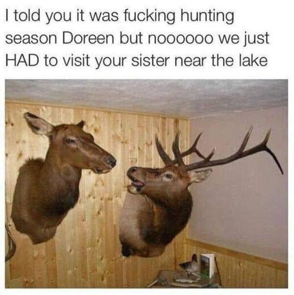 told you it was fucking hunting season Doreen but noooooo we just HAD to visit your sister near the lake