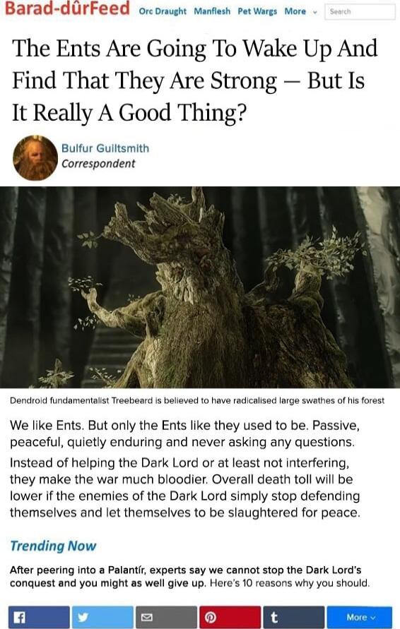 Barad durFeed ocomught manfiesh petwargs M The Ents Are Going To Wake Up And Find That They Are Strong But Is It Really A Good Thing Bulfur Guiltsmith Correspondent Dendror fundamentals Treebear i believed o have radicabsed lrge swathes of s foest We like Ents But only the Ents like they used to be Passive peaceful quietly enduring and never asking any questions Instead of helping the Dark Lord or